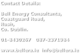 Contact Details:

Bell Energy Consultants,
Coastguard Road,
Rush,
Co. Dublin.

01-8430267   087-2371984

www.bellera.ie  info@bellera.ie
